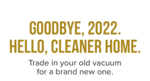 Goodbye, 2022, Hello, Cleaner Home. Trade in your old vacuum for a brand new one.