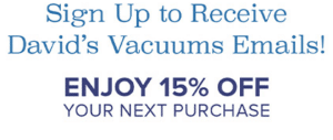 Sign Up to Receive David's Vacuums Emails! Enjoy 15% Off Your Next Purchase.