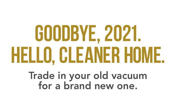 Goodbye, 2021, Hello, Cleaner Home. Trade in your old vacuum for a brand new one.