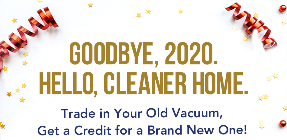 Goodbye, 2020. Hello, Cleaner Home. Trade in your old vacuum, get a credit for a brand new one!
