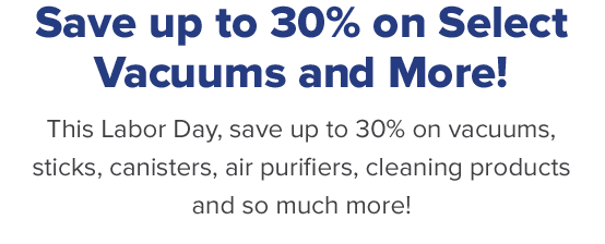 Save up to 30% on Select Vacuums and More! This Labor Day, save up to 30% on vacuums, sticks, canisters, air purifiers, cleaning products and so much more!