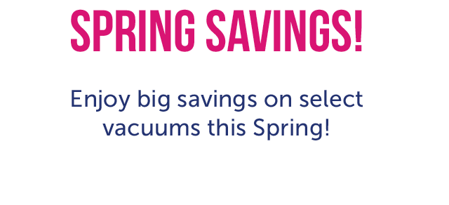 Spring Savings! Enjoy big savings on select vacuums this Spring!