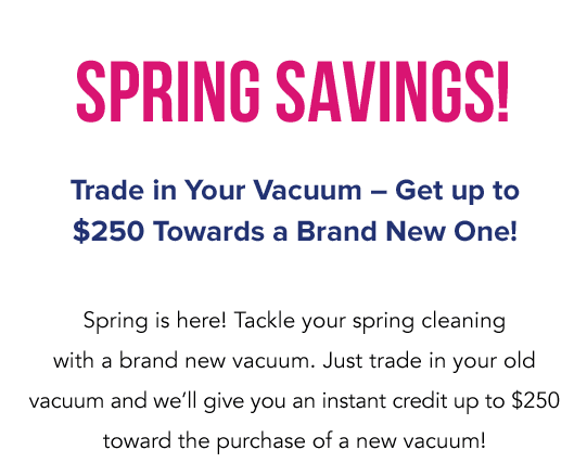 Spring Savings! Trade in your vaccum - get up to $250 Towards a Brand New One!