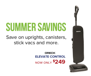 Summer Savings. Save on uprights, canisters, stick vacs and more. Oreck Elevate Control now only $249.