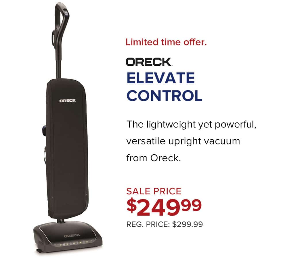 Limited time offer. Oreck Elevate Control. The lightweight yet powerful, versatile upright vacuum from Oreck. Sale Price $249.99. Reg. price $299.99.